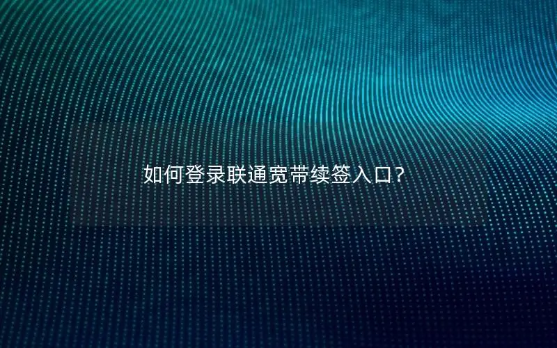 如何登录联通宽带续签入口？