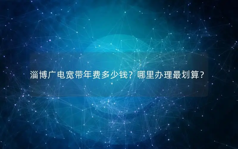 淄博广电宽带年费多少钱？哪里办理最划算？