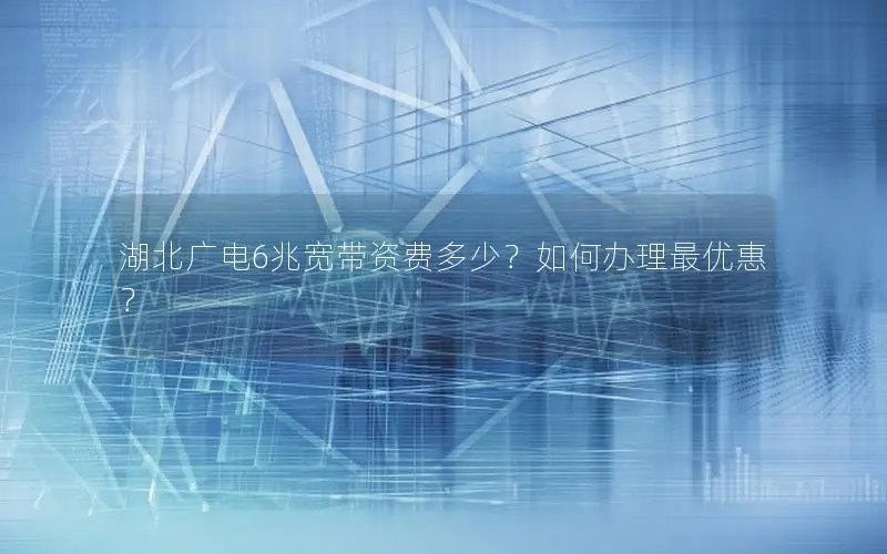 湖北广电6兆宽带资费多少？如何办理最优惠？