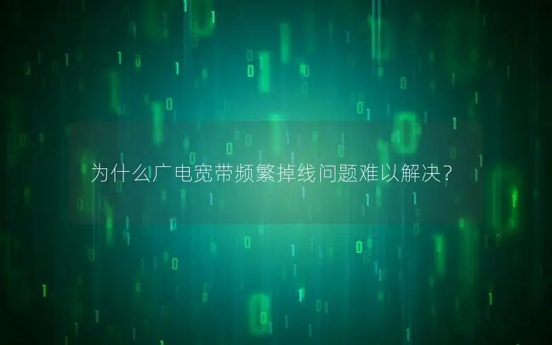 为什么广电宽带频繁掉线问题难以解决？