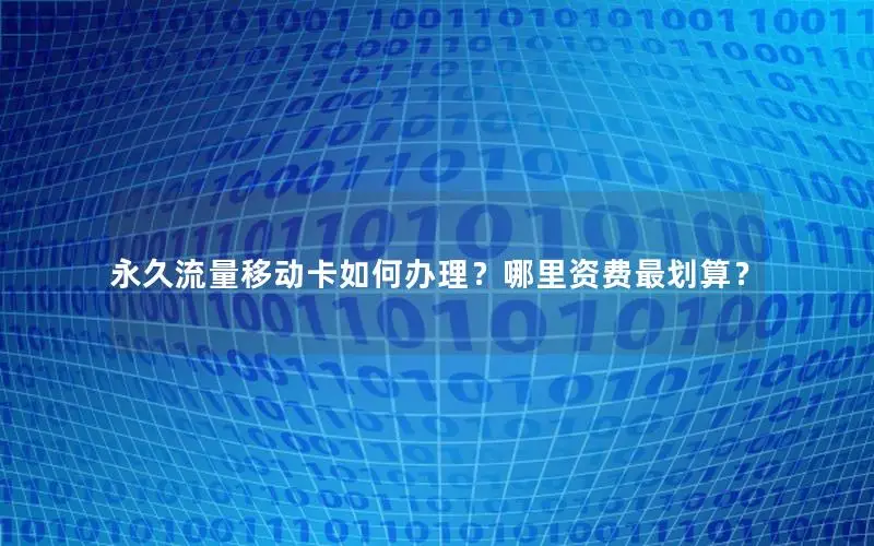 永久流量移动卡如何办理？哪里资费最划算？