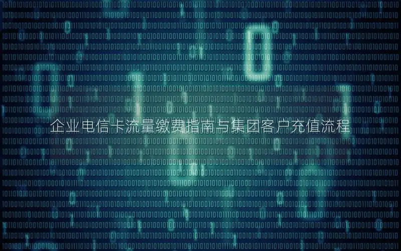 企业电信卡流量缴费指南与集团客户充值流程