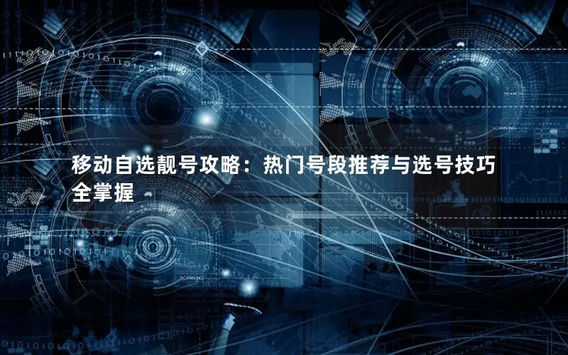 移动自选靓号攻略：热门号段推荐与选号技巧全掌握