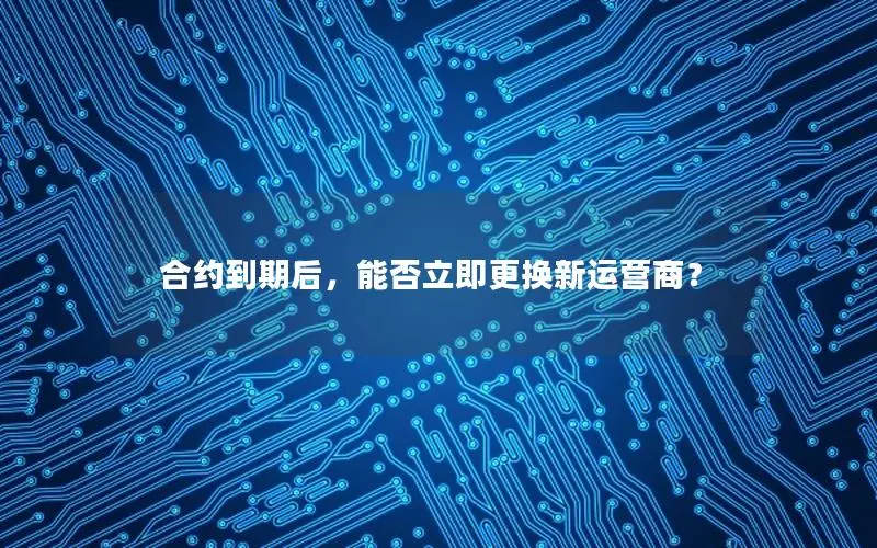 合约到期后，能否立即更换新运营商？