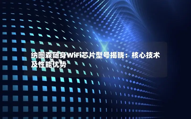 纳图森随身WiFi芯片型号揭晓：核心技术及性能优势