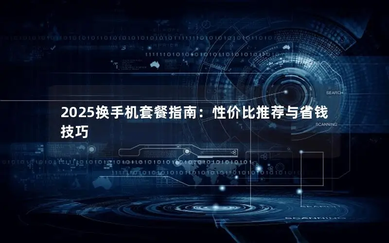 2025换手机套餐指南：性价比推荐与省钱技巧