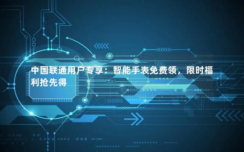 中国联通用户专享：智能手表免费领，限时福利抢先得