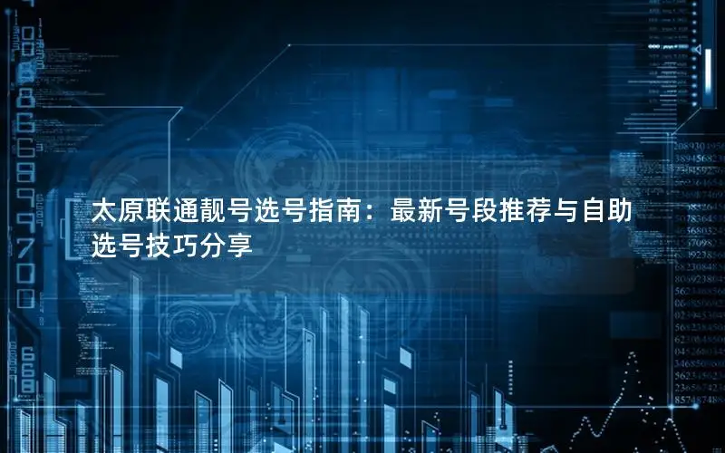 太原联通靓号选号指南：最新号段推荐与自助选号技巧分享