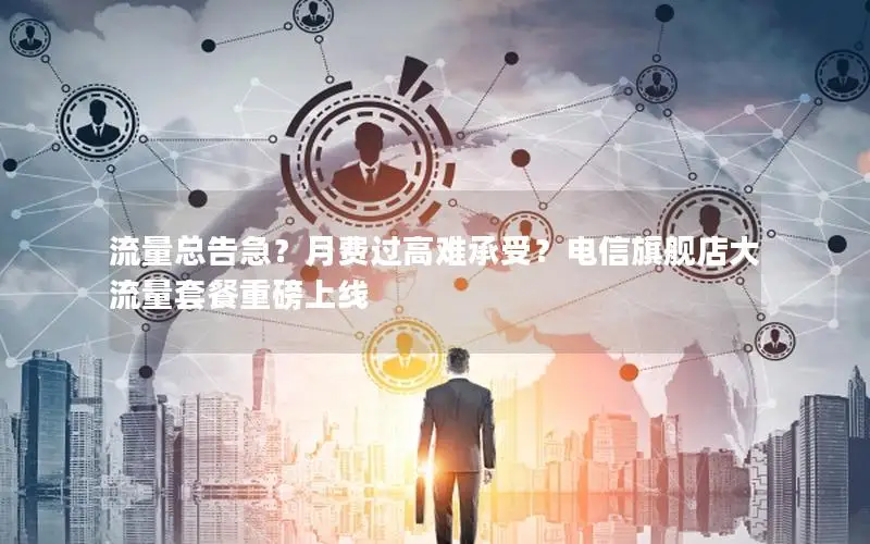 流量总告急？月费过高难承受？电信旗舰店大流量套餐重磅上线