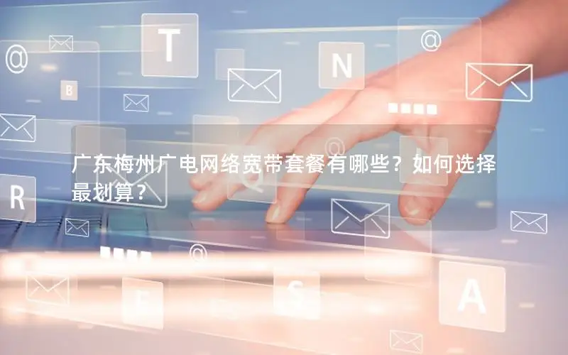 广东梅州广电网络宽带套餐有哪些？如何选择最划算？