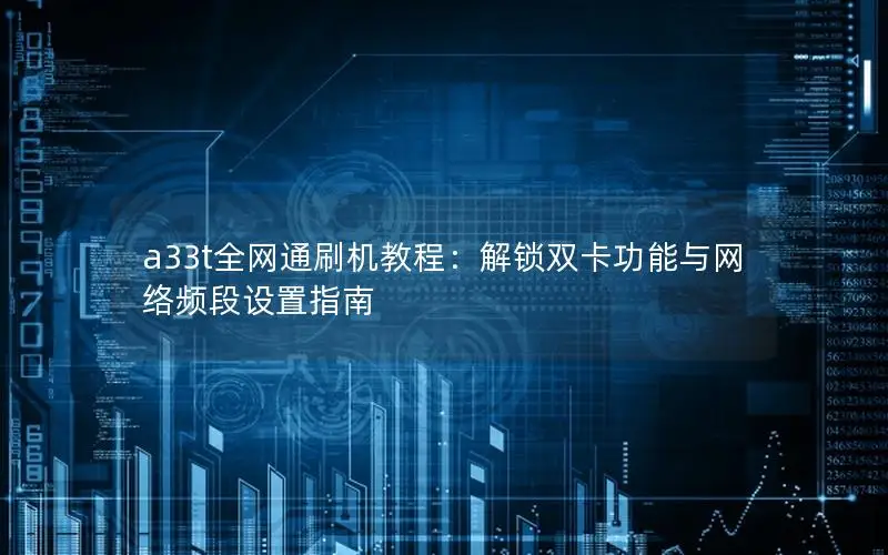 a33t全网通刷机教程：解锁双卡功能与网络频段设置指南