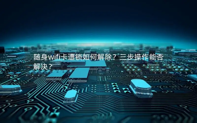 随身wifi卡遭锁如何解除？三步操作能否解决？