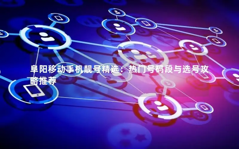 阜阳移动手机靓号精选：热门号码段与选号攻略推荐