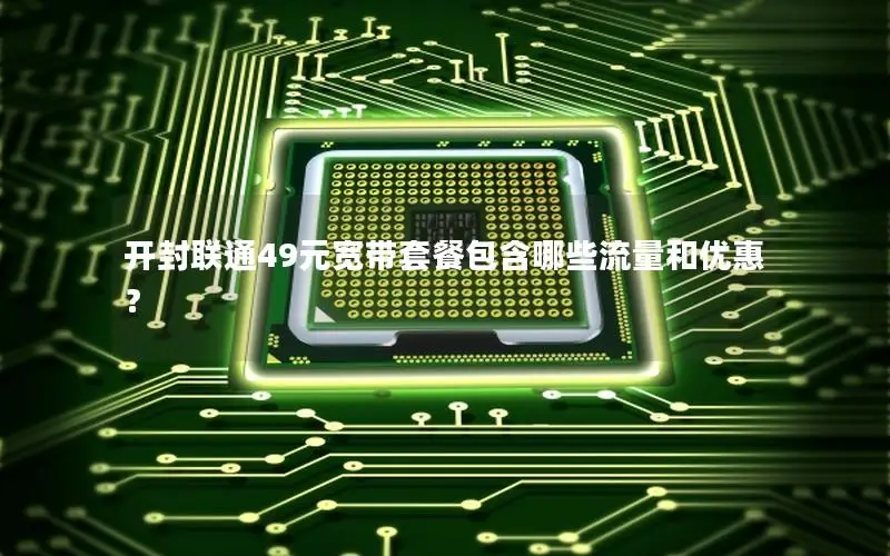 开封联通49元宽带套餐包含哪些流量和优惠？