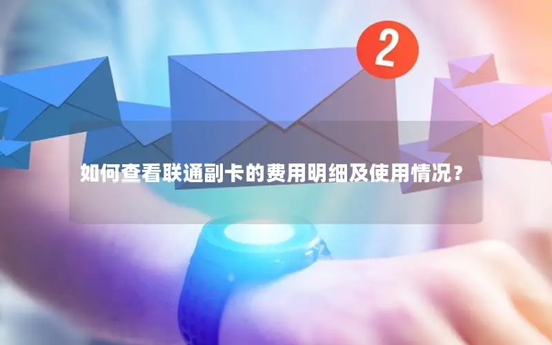 如何查看联通副卡的费用明细及使用情况？