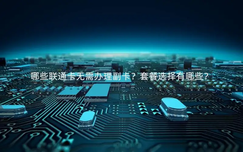 哪些联通卡无需办理副卡？套餐选择有哪些？