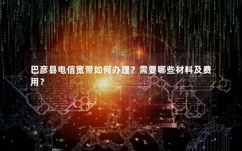 巴彦县电信宽带如何办理？需要哪些材料及费用？
