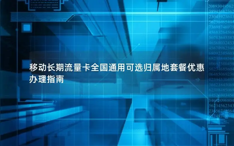 移动长期流量卡全国通用可选归属地套餐优惠办理指南