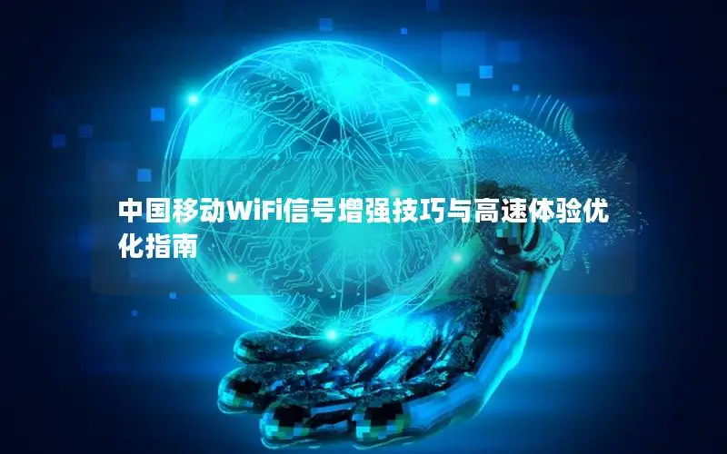 中国移动WiFi信号增强技巧与高速体验优化指南