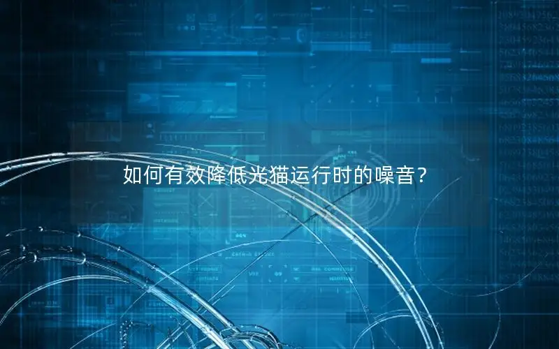 如何有效降低光猫运行时的噪音？