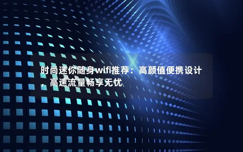 时尚迷你随身wifi推荐：高颜值便携设计，高速流量畅享无忧
