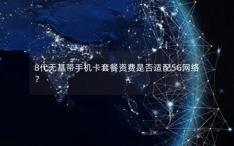 8代无基带手机卡套餐资费是否适配5G网络？