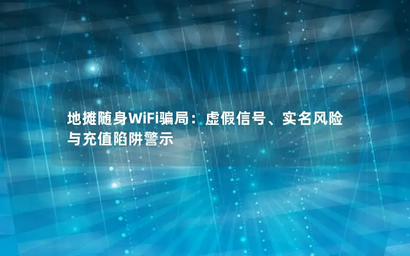 地摊随身WiFi骗局：虚假信号、实名风险与充值陷阱警示