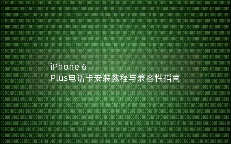 iPhone 6 Plus电话卡安装教程与兼容性指南