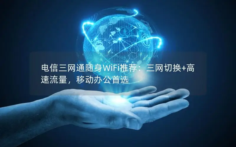 电信三网通随身WiFi推荐：三网切换+高速流量，移动办公首选