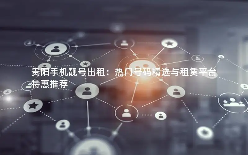 贵阳手机靓号出租：热门号码精选与租赁平台特惠推荐