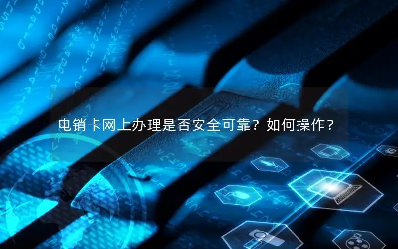 电销卡网上办理是否安全可靠？如何操作？
