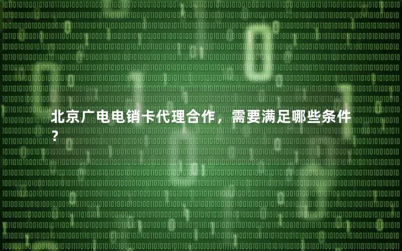 北京广电电销卡代理合作，需要满足哪些条件？