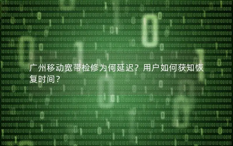 广州移动宽带检修为何延迟？用户如何获知恢复时间？