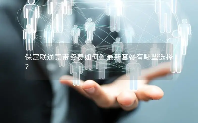 保定联通宽带资费如何？最新套餐有哪些选择？