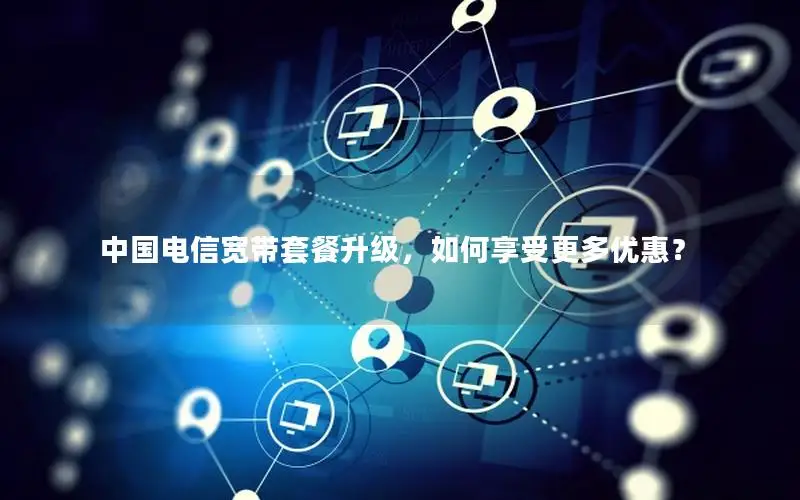 中国电信宽带套餐升级，如何享受更多优惠？
