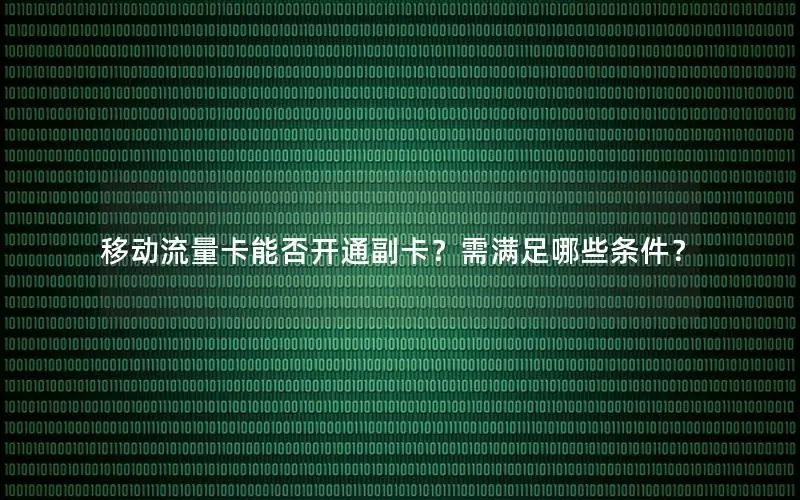 移动流量卡能否开通副卡？需满足哪些条件？