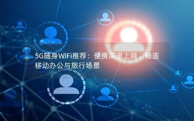 5G随身WiFi推荐：便携高速上网，畅连移动办公与旅行场景