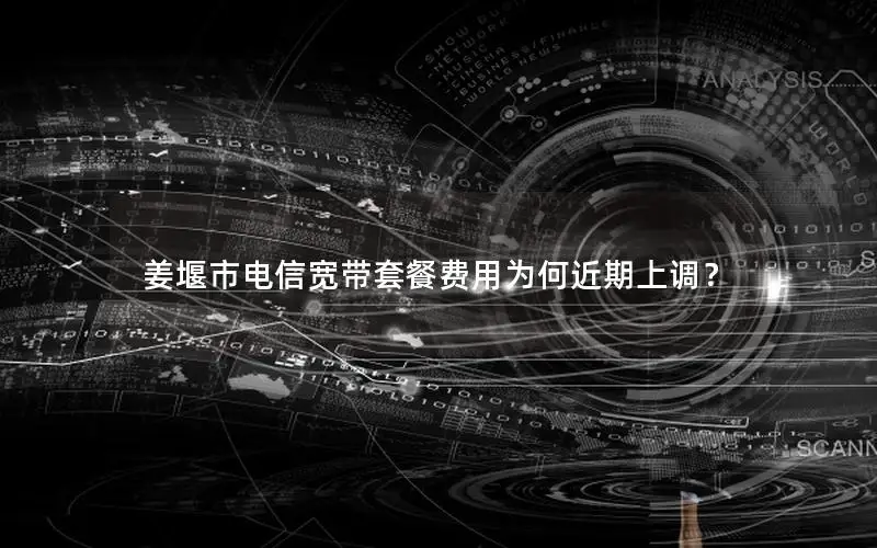 姜堰市电信宽带套餐费用为何近期上调？