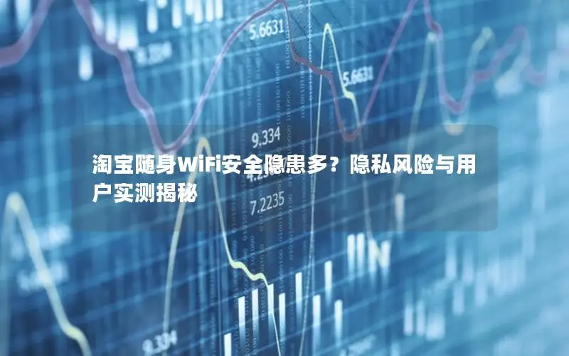 淘宝随身WiFi安全隐患多？隐私风险与用户实测揭秘