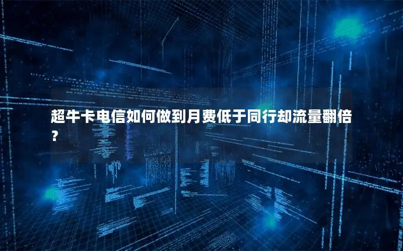 超牛卡电信如何做到月费低于同行却流量翻倍？
