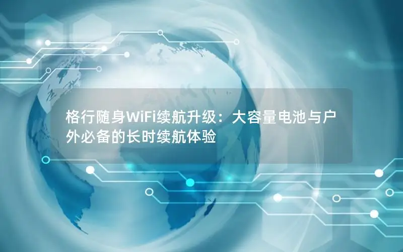 格行随身WiFi续航升级：大容量电池与户外必备的长时续航体验