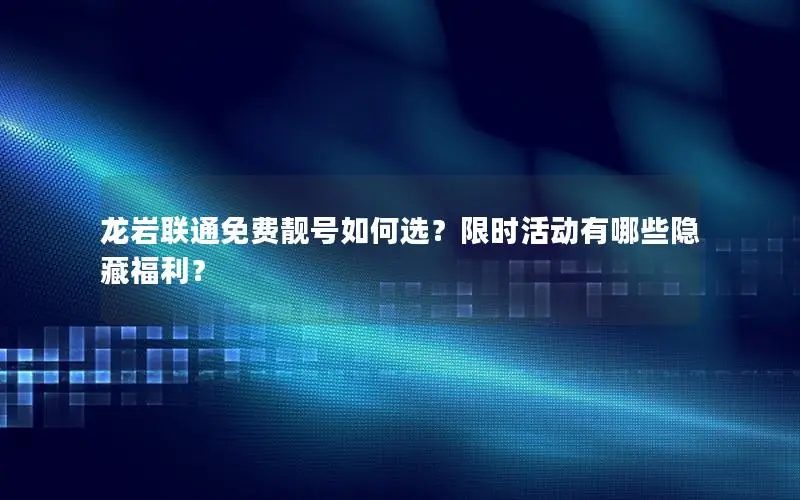 龙岩联通免费靓号如何选？限时活动有哪些隐藏福利？