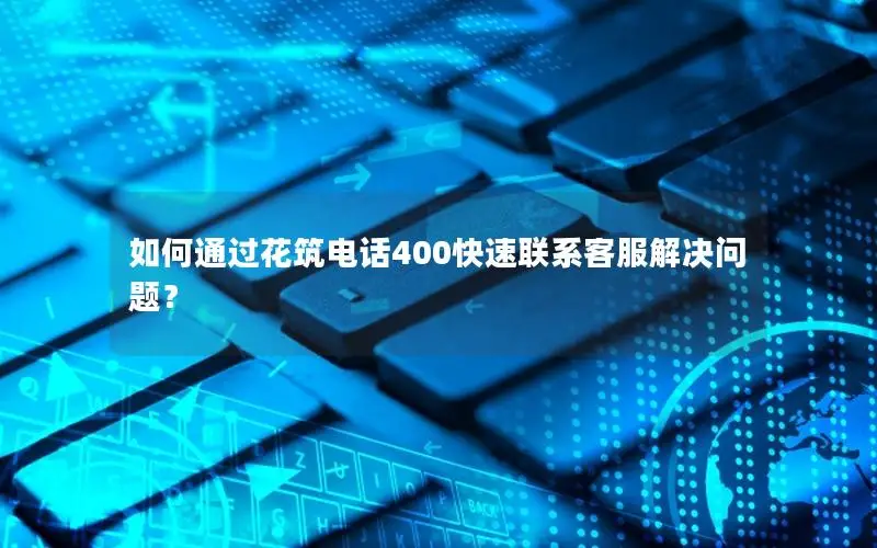 如何通过花筑电话400快速联系客服解决问题？