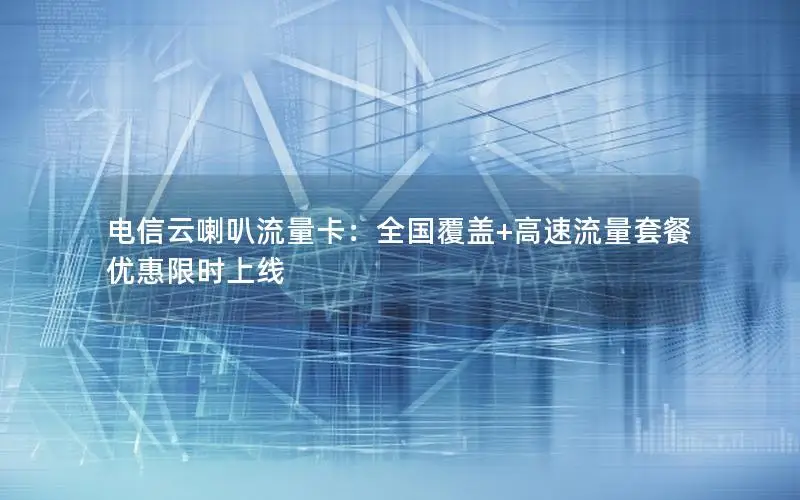 电信云喇叭流量卡：全国覆盖+高速流量套餐优惠限时上线