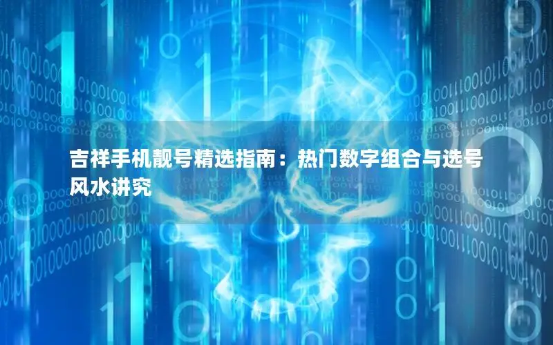 吉祥手机靓号精选指南：热门数字组合与选号风水讲究