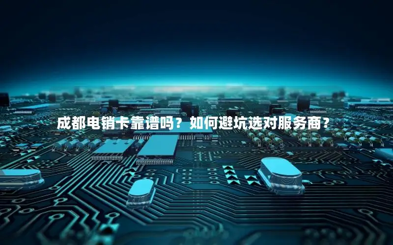 成都电销卡靠谱吗？如何避坑选对服务商？