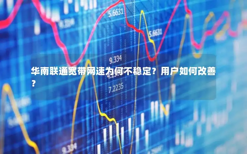 华南联通宽带网速为何不稳定？用户如何改善？