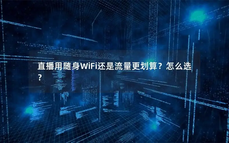 直播用随身WiFi还是流量更划算？怎么选？