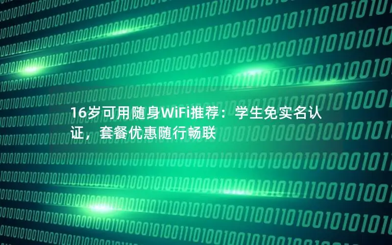 16岁可用随身WiFi推荐：学生免实名认证，套餐优惠随行畅联