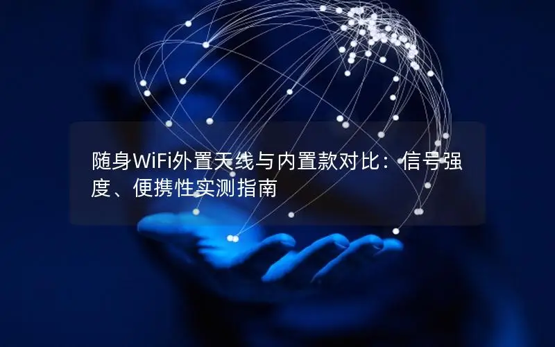 随身WiFi外置天线与内置款对比：信号强度、便携性实测指南